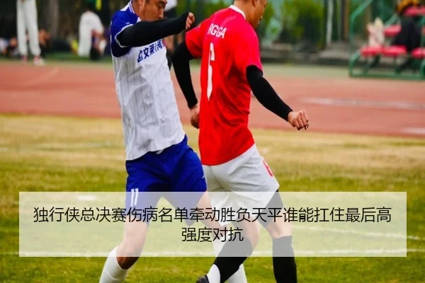 独行侠总决赛伤病名单牵动胜负天平谁能扛住最后高强度对抗 | kaiyun