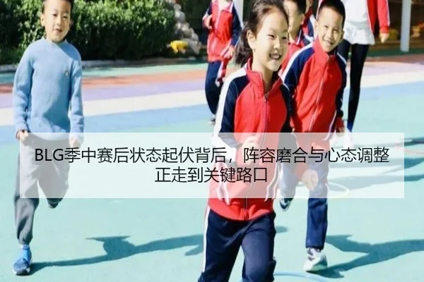 BLG季中赛后状态起伏背后，阵容磨合与心态调整正走到关键路口 | kaiyun